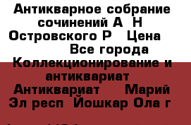 Антикварное собрание сочинений А. Н. Островского Р › Цена ­ 6 000 - Все города Коллекционирование и антиквариат » Антиквариат   . Марий Эл респ.,Йошкар-Ола г.